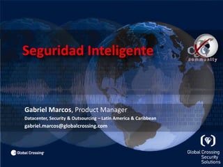 Seguridad Inteligente 	Gabriel Marcos, Product Manager Datacenter, Security & Outsourcing – Latin America & Caribbean 	gabriel.marcos@globalcrossing.com 