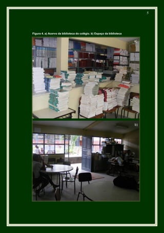 5




Figura 4. a) Acervo da biblioteca do colégio. b) Espaço da biblioteca

                                                                        a)




                                                                        b)
 