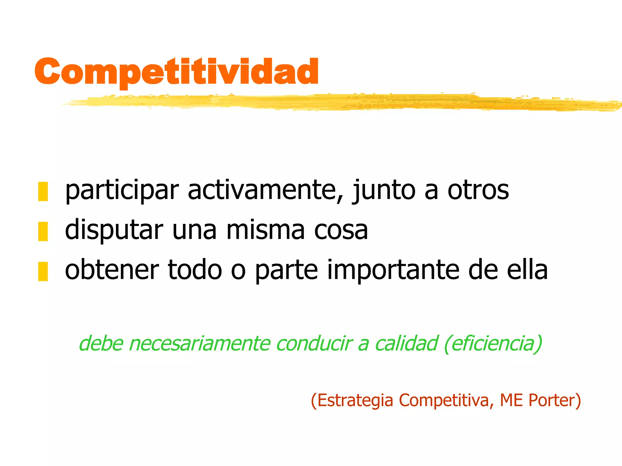 Competitividad participar activamente, junto a otros disputar una misma cosa obtener todo o parte importante de ella debe necesariamente conducir a calidad (eficiencia) (Estrategia Competitiva, ME Porter) 