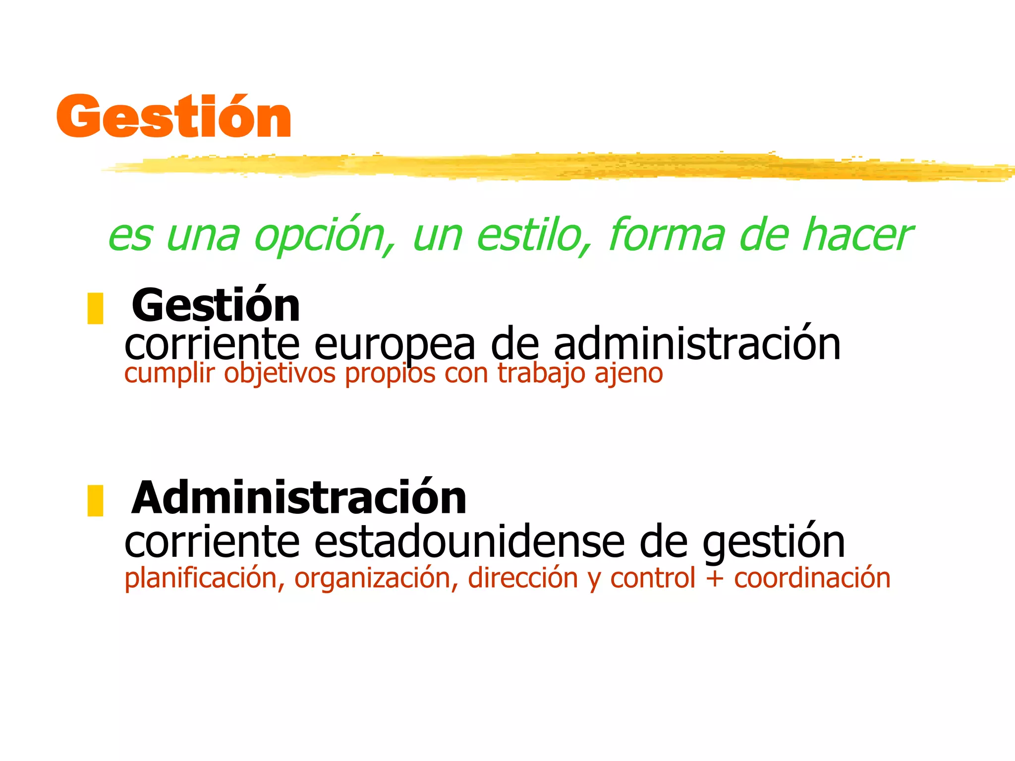 Gestión es una opción, un estilo, forma de hacer Gestión corriente europea de administración cumplir objetivos propios con trabajo ajeno Administración corriente estadounidense de gestión planificación, organización, dirección y control + coordinación 