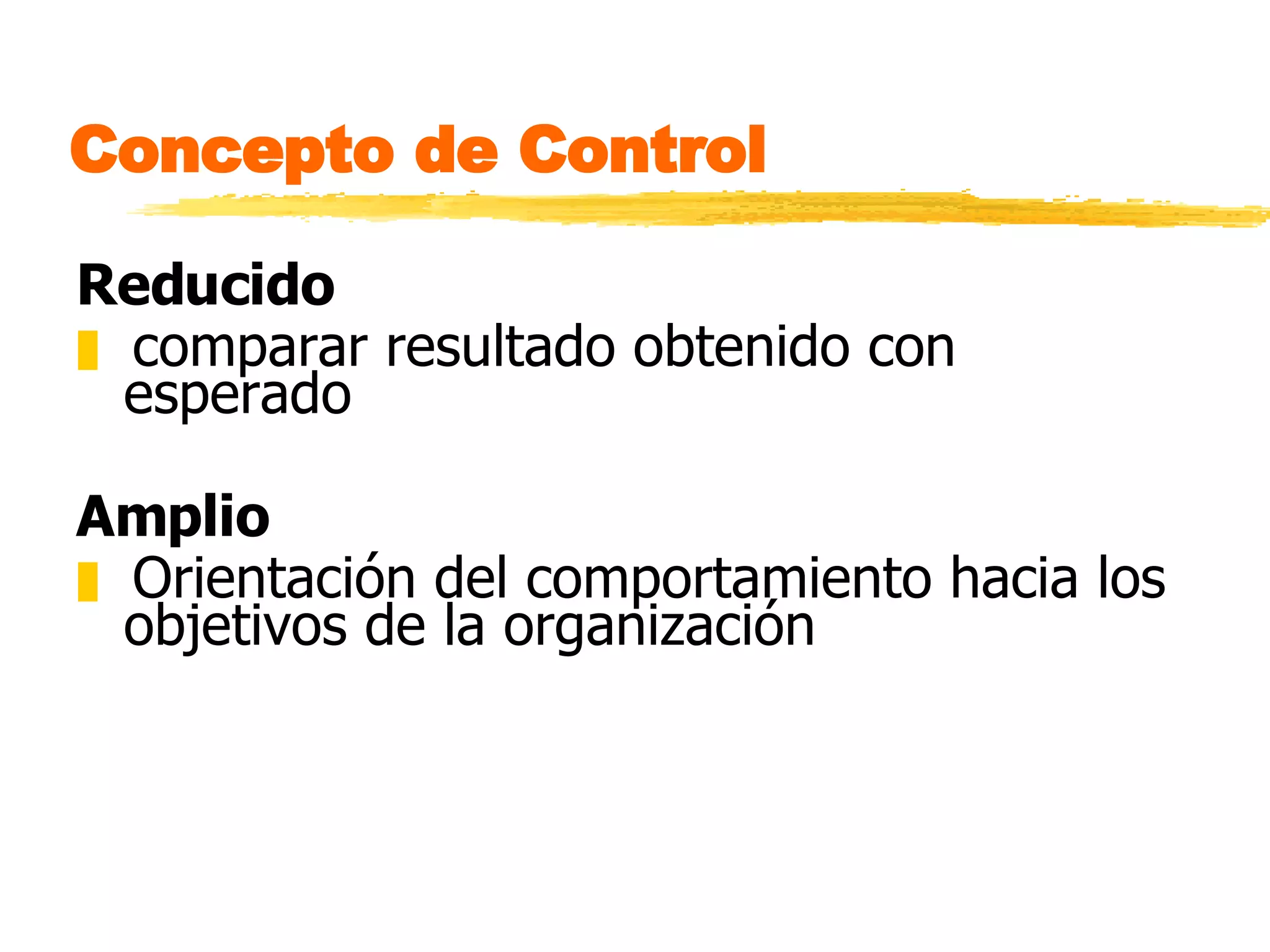 Concepto de Control   Reducido comparar resultado obtenido con esperado Amplio Orientación del comportamiento hacia los objetivos de la organización 