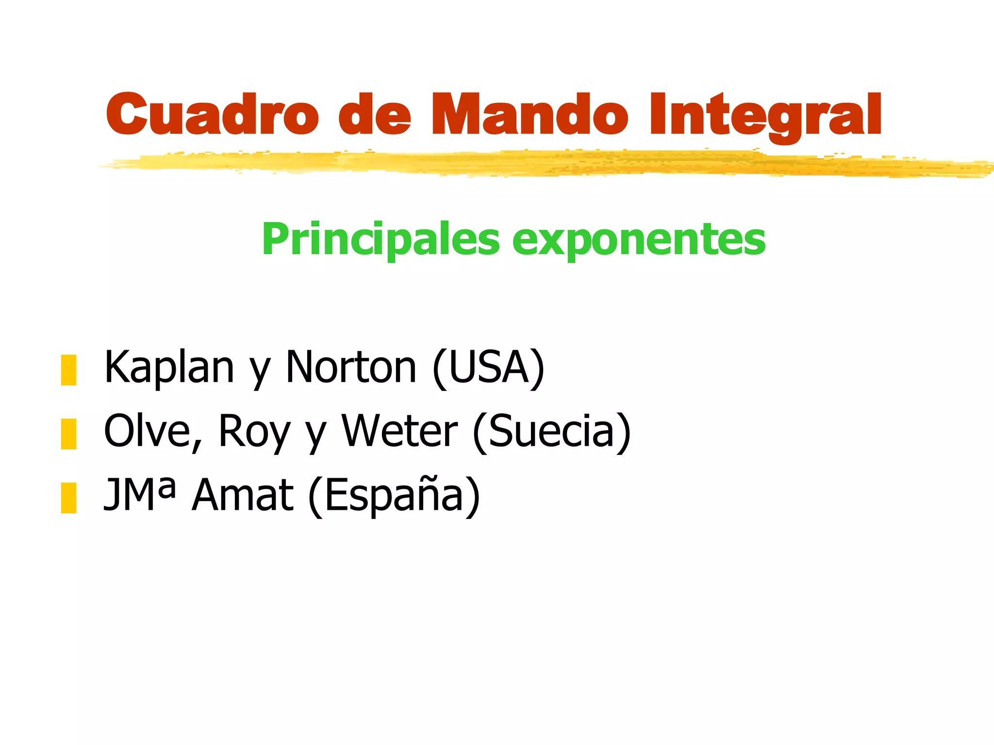 Cuadro de Mando Integral Principales exponentes Kaplan y Norton (USA) Olve, Roy y Weter (Suecia) JMª Amat (España) 