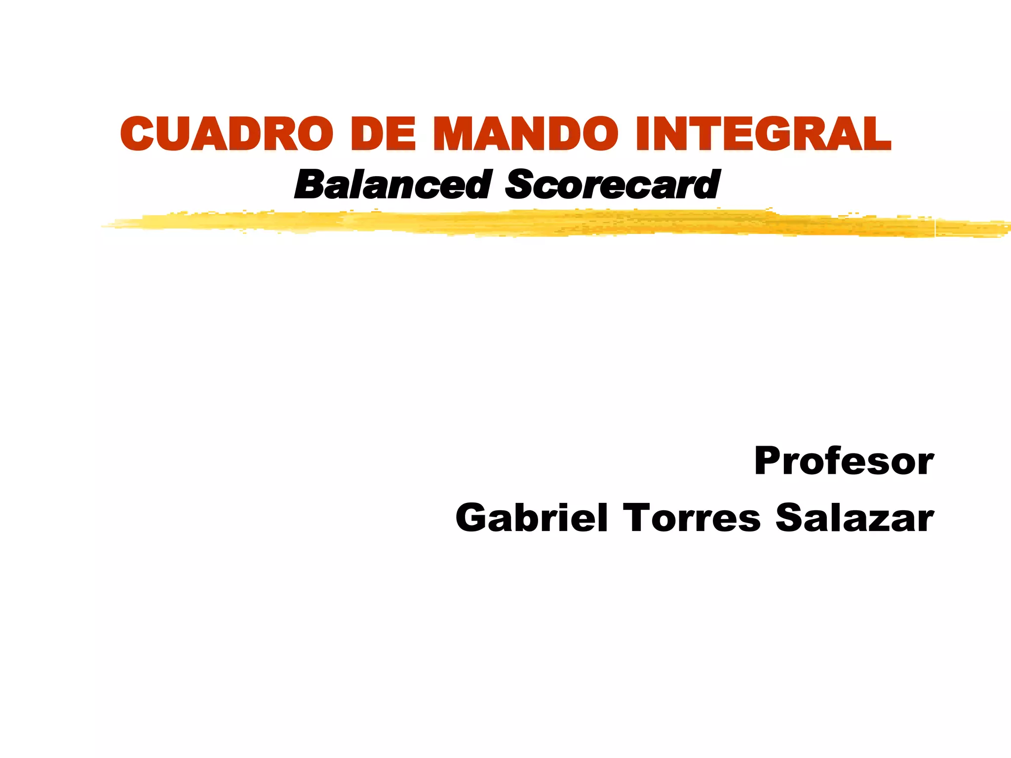 CUADRO DE MANDO INTEGRAL Balanced Scorecard Profesor Gabriel Torres Salazar 