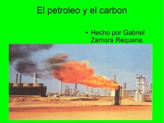 El petroleo y el carbon

            ●   Hecho por Gabriel
                Zamora Requena.
 