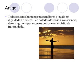 Artigo 1
   Todos os seres humanos nascem livres e iguais em
    dignidade e direitos. São dotados de razão e consciência...