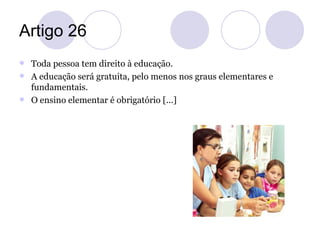 Artigo 26
 Toda pessoa tem direito à educação.
 A educação será gratuita, pelo menos nos graus elementares e
  fundament...