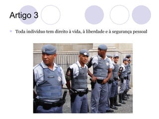 Artigo 3
   Toda indivíduo tem direito à vida, à liberdade e à segurança pessoal
 