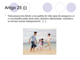 Artigo 25 (|)
   Toda pessoa tem direito a um padrão de vida capaz de assegurar a si
    e à sua família saúde, bem-estar...