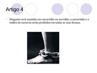Artigo 4
   Ninguém será mantido em escravidão ou servidão; a escravidão e o
    tráfico de escravos serão proibidos em t...