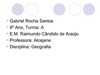  Gabriel Rocha Santos
 9º Ano, Turma: A
 E.M. Raimundo Cândido de Araújo
 Professora: Alcejane
 Disciplina: Geografia
 