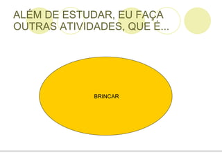 ALÉM DE ESTUDAR, EU FAÇA OUTRAS ATIVIDADES, QUE É... BRINCAR 