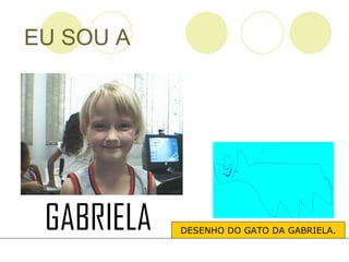 EU SOU A DESENHO DO GATO DA GABRIELA. 