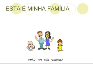 ESTA É MINHA FAMÍLIA IRMÃO – PAI – MÃE - GABRIELA 
