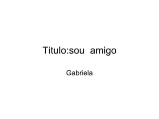 Titulo:sou  amigo Gabriela 