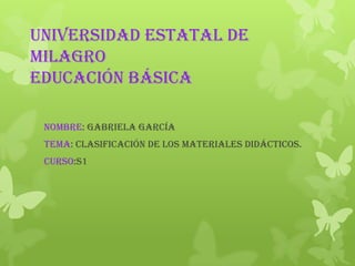 Universidad Estatal de
Milagro
Educación Básica

 Nombre: Gabriela García
 Tema: Clasificación de los Materiales Didácticos.
 Curso:S1
 