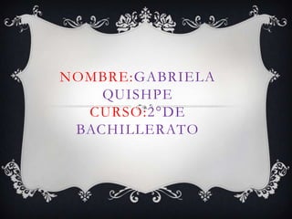 NOMBRE:GABRIELA
QUISHPE
CURSO:2°DE
BACHILLERATO

 