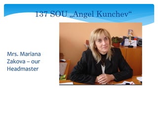 Mrs. Mariana
Zakova – our
Headmaster
137 SOU „Angel Kunchev“
 