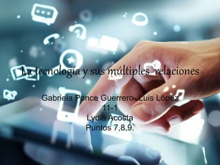 La tecnología y sus múltiples relaciones
Gabriela Ponce Guerrero- Luis López
11-1
Lydia Acosta
Puntos 7,8,9.
 