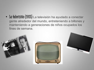 • La televisión (1925) La televisión ha ayudado a conectar
gente alrededor del mundo, entreteniendo a billones y
manteniendo a generaciones de niños ocupados los
fines de semana.
 