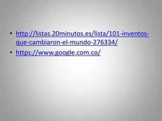 • http://listas.20minutos.es/lista/101-inventos-
que-cambiaron-el-mundo-276334/
• https://www.google.com.co/
 