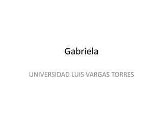 Gabriela
UNIVERSIDAD LUIS VARGAS TORRES
 