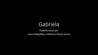 Gabriela
Trabalho visual por:
Luana Magalhães e Matheus Pataro Soares
 
