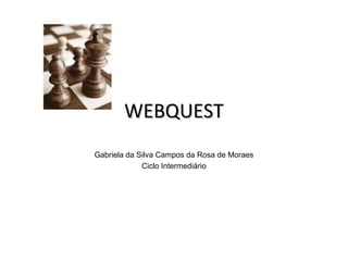 WEBQUESTWEBQUEST
Gabriela da Silva Campos da Rosa de Moraes
Ciclo Intermediário
 