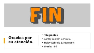 Gracias por
su atención.
• Integrantes:
•- Ashley Saideth Genoy D.
•- Heidy Gabriela Santacruz V.
• Grado: 11-2
 