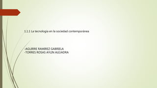 1.1.1 La tecnología en la sociedad contemporánea
-AGUIRRE RAMIREZ GABRIELA
-TORRES ROSAS AYLIN ALEJADRA
 