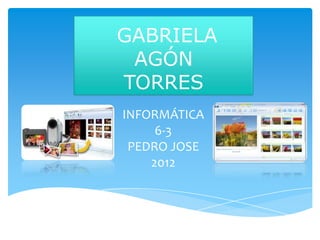 GABRIELA
 AGÓN
TORRES
INFORMÁTICA
     6-3
 PEDRO JOSE
    2012
 