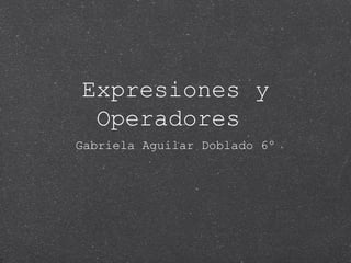 Expresiones y
Operadores
Gabriela Aguilar Doblado 6º
 