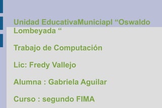 Unidad EducativaMuniciapl “Oswaldo
Lombeyada “

Trabajo de Computación

Lic: Fredy Vallejo

Alumna : Gabriela Aguilar

Curso : segundo FIMA
 