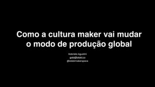 Como a cultura maker vai mudar
o modo de produção global
Gabriela Agustini
gabi@olabi.co
@olabimakerspace
 