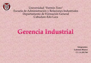 Universidad “Fermín Toro”
Escuela de Administración y Relaciones Industriales
Departamento de Formación General
Cabudare-Edo Lara
Integrantes:
Gabriela Blanco
C.I. 21.295.784
 