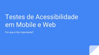 Testes de Acessibilidade
em Mobile e Web
Por que é tão importante?
 