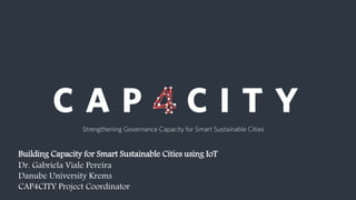 Building Capacity for Smart Sustainable Cities using IoT
Dr. Gabriela Viale Pereira
Danube University Krems
CAP4CITY Project Coordinator
 