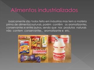basicamente são todos feito em industrias mas tem a matéria 
prima de alimentos naturais, porém contêm os aromatizantes, 
conservantes e entre outros, sendo que nos produtos naturais 
não contem conservantes , aromatizante e etc. 
 