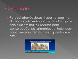  Percebi através desse trabalho que na 
História da alimentação mundial antiga na 
não existiam muitos recurso para 
conservação de alimentos , e hoje com 
novos recurso temos mais qualidade e 
etc. 
 
