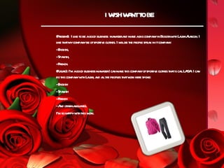 I W W NTT BE
                              ISH A O

(Present I l t be agood business ma gera ma abig compa in Bogot w h La aAa I
         ): ike o                  na nd ke            ny        a it ur l rcon.
l t tmycompa be ofsporiv cl hes. I w lbe t peopl spea in itcompa
 ike ha          ny       t e ot       il he   e k              ny:
–Engl ish,
–Spa nish,
–French.
(Fut I’m agood business ma gerI ca ma t compa ofsporiv cl hes t tis calLA A I ca
    ure):                 na       n ke his   ny      t e ot ha l G . n
do t compa w h La a a alt peopl t tw k here spoke:
    his      ny it ur , nd l he      es ha or
–Engl ish
–Spa nish
–French
–A ot l ngua
   nd her a ges.
I'm so ha w h t w k.
          ppy it his or
 