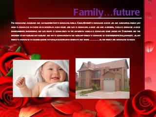 Family…future
I’m gonnaha e ahusba a ada ert tis gonnacalnoel . Ca a er is gonnaha agood j a abea iful fa y,my
           v          nd nd qught ha                  l ia mil (syst )         s       ob nd       ut l mil
mom is gonnal e in pa or in bogot in abig house j l is gonnaha agood j l agener l pa ais gonnabe agood
              iv       cho          a                ose uis        s     ob ike       a, ol
environment l engineer a l fel is gonnast in t univ sit . nol iais gonnaha some uncl my 3 brot s a t
          a           ing nd uis ipe              udy he er y el                 s        es           her nd he
brot s of my husba
    her             nd.my husba a my is gonnaknowin t w k.my fa y is gonnabe so t her
                               nd nd                      he or    mil             oget ,respect l ,et .almy
                                                                                               ful,funny c l
fa yis gonnal e in col ,some in pa
  mil          iv       ombia         cho,in bogot orin ot cit a t ns … … … l t fa ya gonnal e so much.
                                                 a       her y nd ow … … al he mil re            ov
 