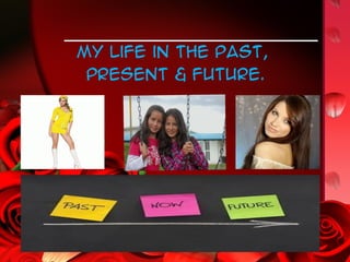My life in the past,
 present & future.
 