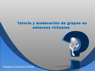 Tutoría y moderación de grupos en
entornos virtuales
Chaparro Gabriela Andrea
 