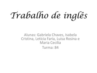 Trabalho de inglês

    Alunas: Gabriela Chaves, Isabela
  Cristina, Letícia Faria, Luisa Rosina e
               Maria Cecília
                Turma: 84
 