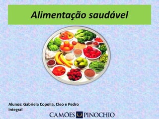 Alimentação saudável 
Alunos: Gabriela Copolla, Cleo e Pedro 
Integral 
 