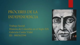 PRÓCERES DE LA
INDEPENDENCIA
Trabajo Social
Historia de Colombia en el Siglo XX
Gabriela Cortés Vidal
ID: 000363594
 