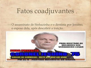 Fatos coadjuvantes
              
 O assassinato de Sinhazinha e o dentista por Jesuíno,
  o esposo dela, após descobrir a traição.
 