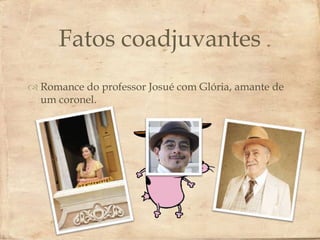 Fatos coadjuvantes
              
 Romance do professor Josué com Glória, amante de
  um coronel.
 