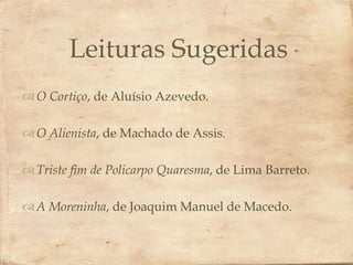 Leituras Sugeridas
                
 O Cortiço, de Aluísio Azevedo.

 O Alienista, de Machado de Assis.

 Triste fim de Policarpo Quaresma, de Lima Barreto.

 A Moreninha, de Joaquim Manuel de Macedo.
 