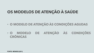 OS MODELOS DE ATENÇÃO À SAÚDE
• O MODELO DE ATENÇÃO ÀS CONDIÇÕES AGUDAS
• O MODELO DE ATENÇÃO ÀS CONDIÇÕES
CRÔNICAS
FONTE: MENDES (2011)
 