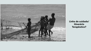 Linha de cuidado/
Itinerário
Terapêutico?
 